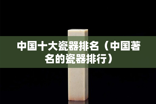 中国十大瓷器排名（中国著名的瓷器排行）