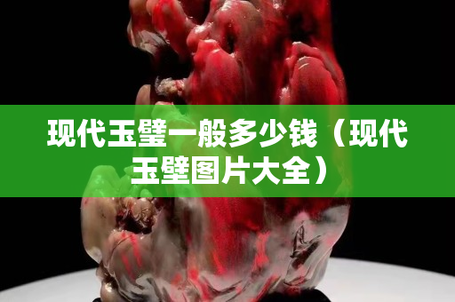 现代玉璧一般多少钱（现代玉壁图片大全）