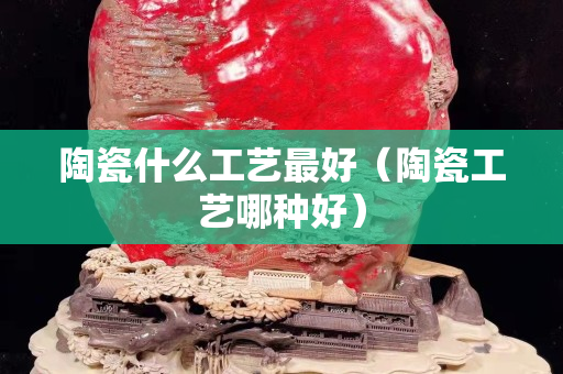 陶瓷什么工艺最好（陶瓷工艺哪种好）