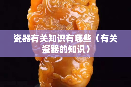 瓷器有关知识有哪些（有关瓷器的知识）