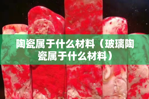 陶瓷属于什么材料（玻璃陶瓷属于什么材料）