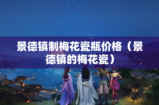景德镇制梅花瓷瓶价格（景德镇的梅花瓷）