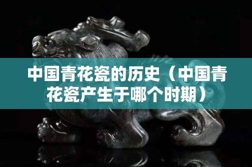 中国青花瓷的历史（中国青花瓷产生于哪个时期）