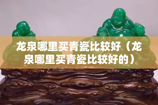 龙泉哪里买青瓷比较好（龙泉哪里买青瓷比较好的）