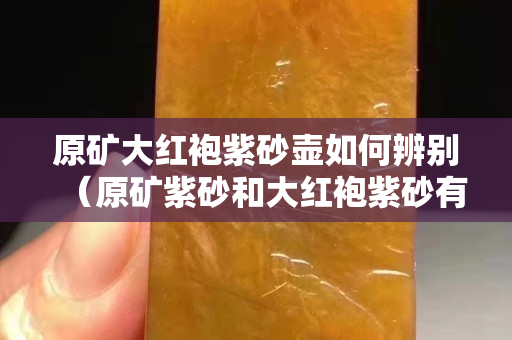 原矿大红袍紫砂壶如何辨别（原矿紫砂和大红袍紫砂有区别吗）