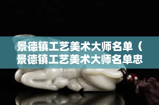 景德镇工艺美术大师名单（景德镇工艺美术大师名单忠鑫）
