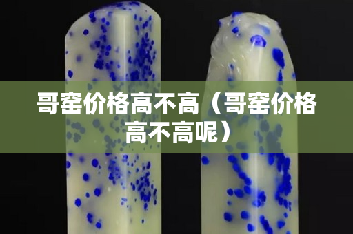 哥窑价格高不高（哥窑价格高不高呢）