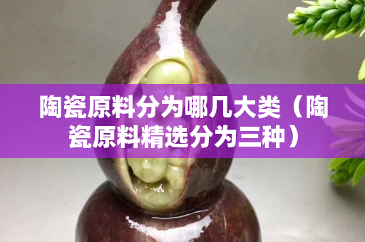 陶瓷原料分为哪几大类（陶瓷原料精选分为三种）