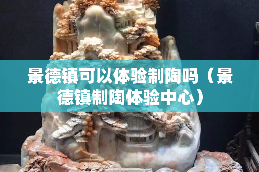 景德镇可以体验制陶吗（景德镇制陶体验中心）