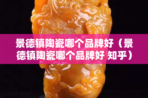 景德镇陶瓷哪个品牌好（景德镇陶瓷哪个品牌好 知乎）
