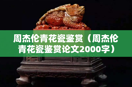 周杰伦青花瓷鉴赏（周杰伦青花瓷鉴赏论文2000字）