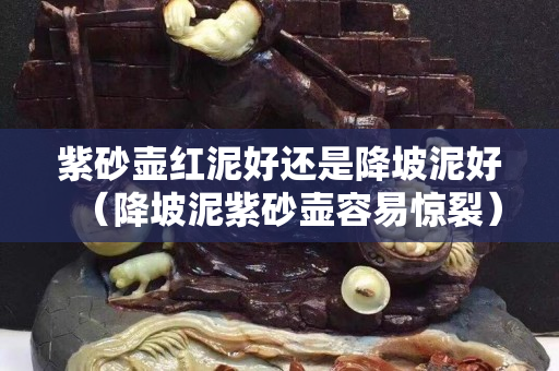紫砂壶红泥好还是降坡泥好（降坡泥紫砂壶容易惊裂）