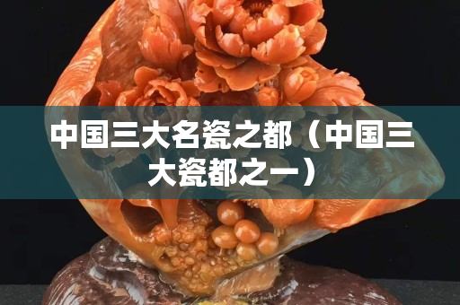 中国三大名瓷之都（中国三大瓷都之一）