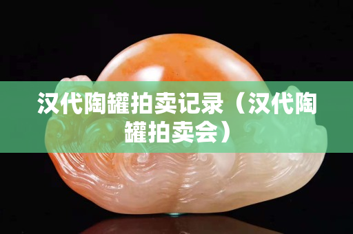 汉代陶罐拍卖记录（汉代陶罐拍卖会）