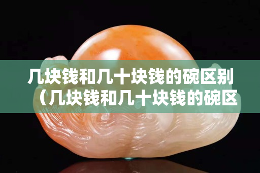几块钱和几十块钱的碗区别（几块钱和几十块钱的碗区别在哪）