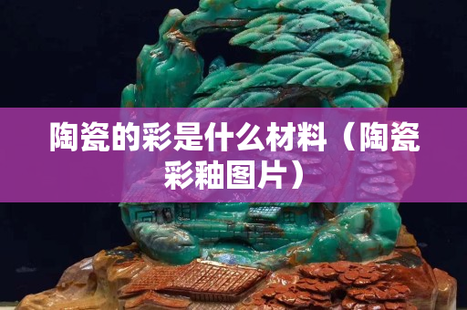 陶瓷的彩是什么材料（陶瓷彩釉图片）