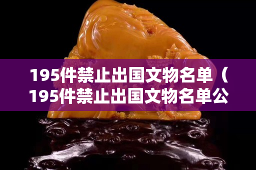195件禁止出国文物名单（195件禁止出国文物名单公布）