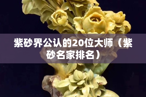 紫砂界公认的20位大师（紫砂名家排名）