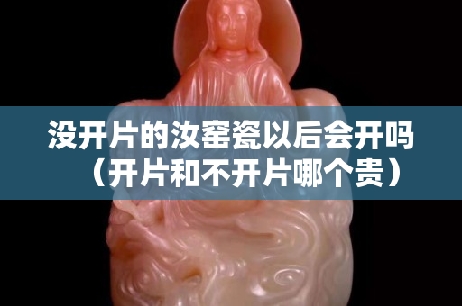 没开片的汝窑瓷以后会开吗（开片和不开片哪个贵）