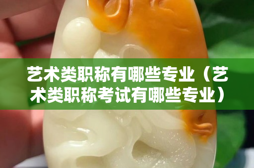 艺术类职称有哪些专业（艺术类职称考试有哪些专业）