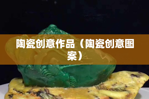 陶瓷创意作品（陶瓷创意图案）