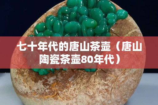 七十年代的唐山茶壶（唐山陶瓷茶壶80年代）