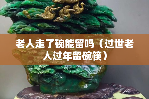 老人走了碗能留吗（过世老人过年留碗筷）