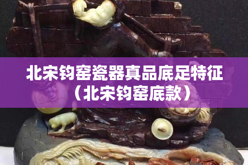 北宋钧窑瓷器真品底足特征（北宋钧窑底款）