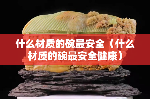 什么材质的碗最安全（什么材质的碗最安全健康）