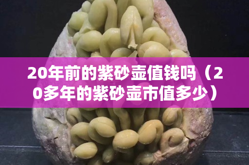 20年前的紫砂壶值钱吗（20多年的紫砂壶市值多少）