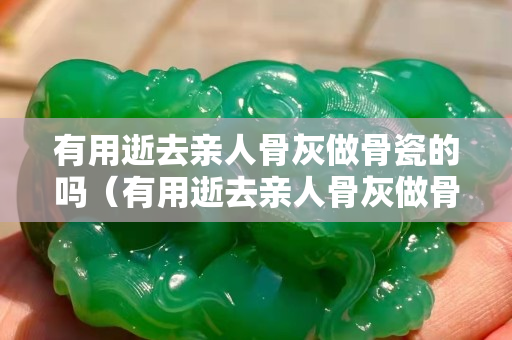 有用逝去亲人骨灰做骨瓷的吗（有用逝去亲人骨灰做骨瓷的吗）