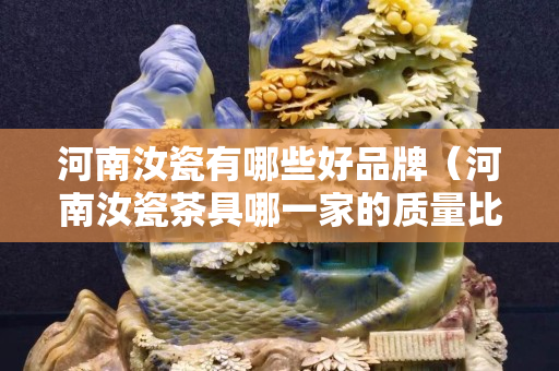 河南汝瓷有哪些好品牌（河南汝瓷茶具哪一家的质量比较好）