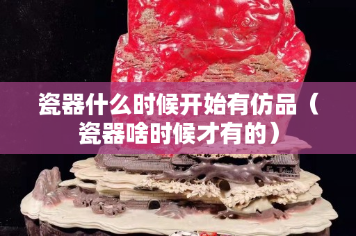 瓷器什么时候开始有仿品（瓷器啥时候才有的）
