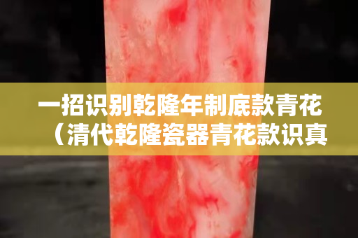 一招识别乾隆年制底款青花（清代乾隆瓷器青花款识真品）