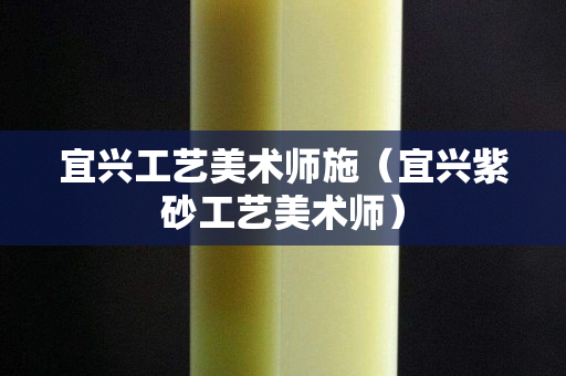 宜兴工艺美术师施（宜兴紫砂工艺美术师）