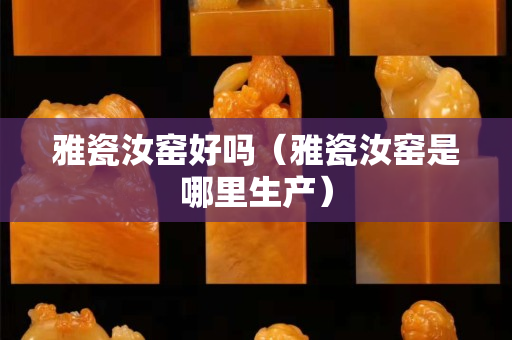 雅瓷汝窑好吗（雅瓷汝窑是哪里生产）