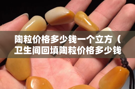 陶粒价格多少钱一个立方（卫生间回填陶粒价格多少钱一个立方）