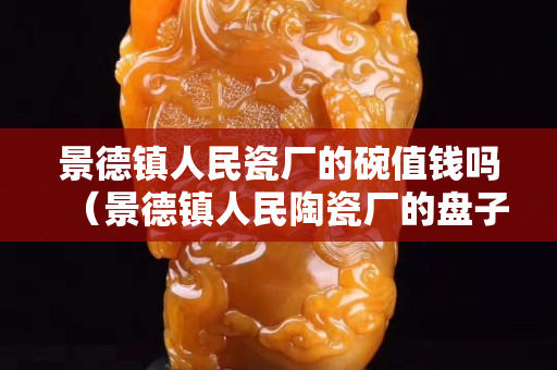 景德镇人民瓷厂的碗值钱吗（景德镇人民陶瓷厂的盘子啥价位）