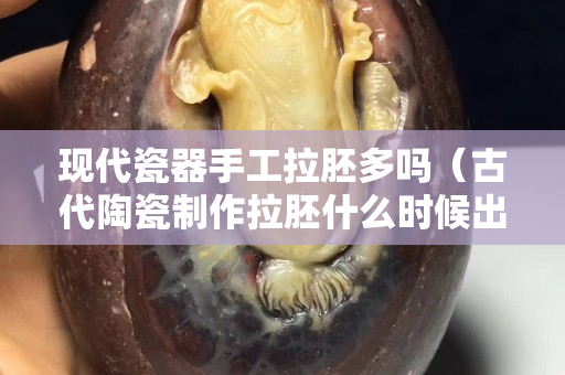 现代瓷器手工拉胚多吗（古代陶瓷制作拉胚什么时候出现）
