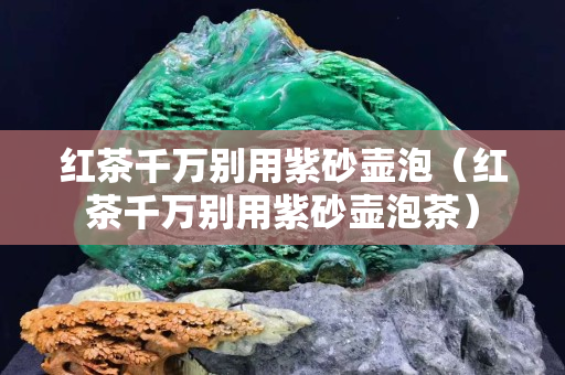 红茶千万别用紫砂壶泡（红茶千万别用紫砂壶泡茶）