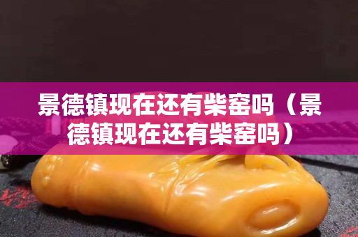 景德镇现在还有柴窑吗（景德镇现在还有柴窑吗）