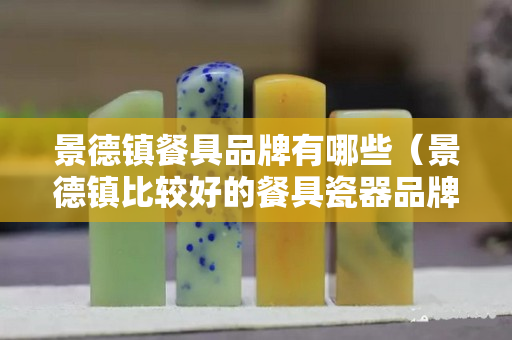 景德镇餐具品牌有哪些（景德镇比较好的餐具瓷器品牌）