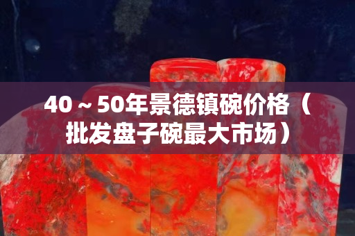 40～50年景德镇碗价格（批发盘子碗最大市场）
