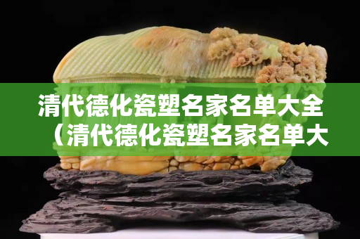 清代德化瓷塑名家名单大全（清代德化瓷塑名家名单大全集）