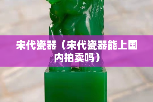 宋代瓷器（宋代瓷器能上国内拍卖吗）