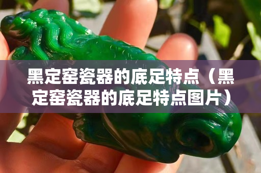 黑定窑瓷器的底足特点（黑定窑瓷器的底足特点图片）