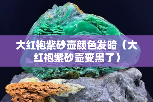大红袍紫砂壶颜色发暗（大红袍紫砂壶变黑了）
