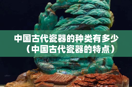 中国古代瓷器的种类有多少（中国古代瓷器的特点）