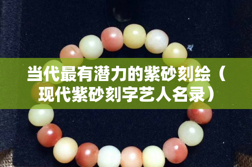 当代最有潜力的紫砂刻绘（现代紫砂刻字艺人名录）