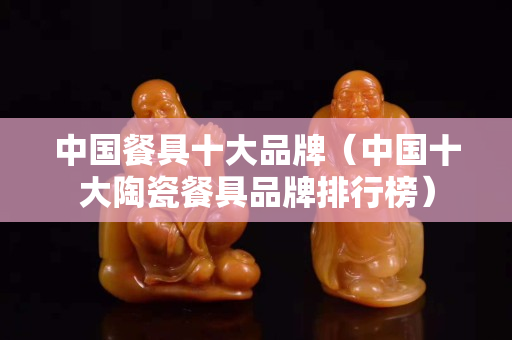 中国餐具十大品牌（中国十大陶瓷餐具品牌排行榜）